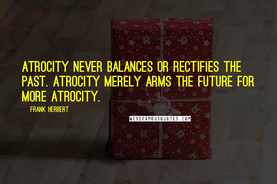 Frank Herbert Quotes: Atrocity never balances or rectifies the past. Atrocity merely arms the future for more atrocity.