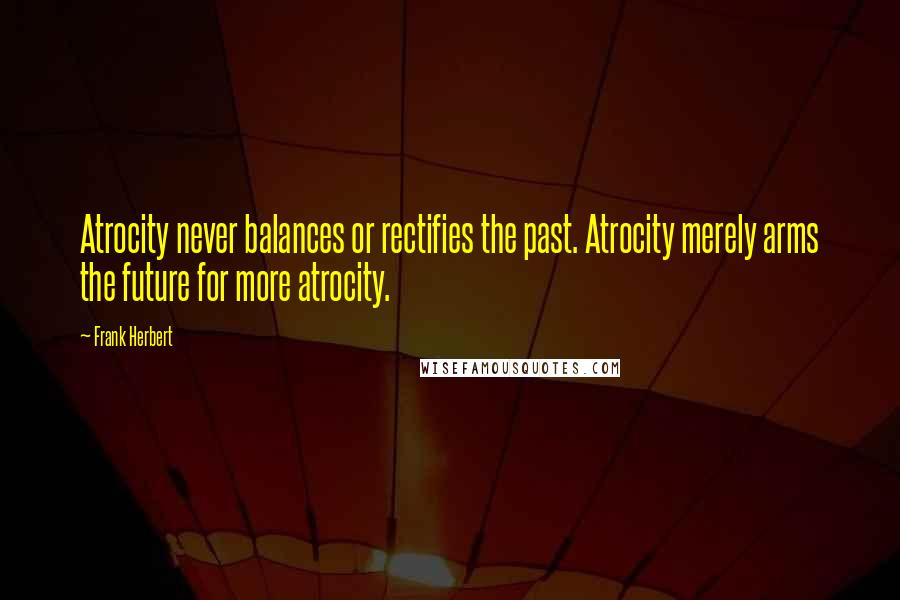 Frank Herbert Quotes: Atrocity never balances or rectifies the past. Atrocity merely arms the future for more atrocity.