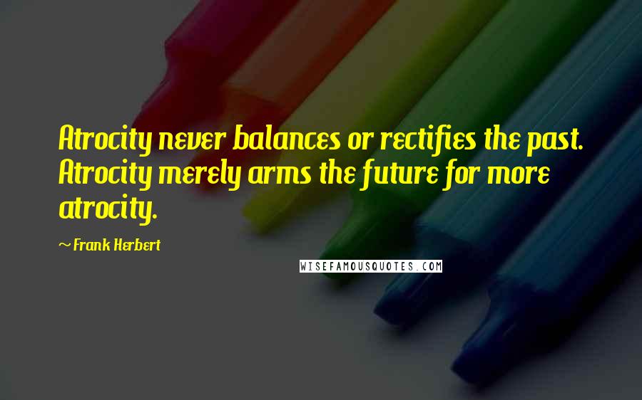 Frank Herbert Quotes: Atrocity never balances or rectifies the past. Atrocity merely arms the future for more atrocity.