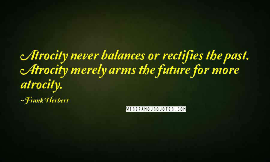 Frank Herbert Quotes: Atrocity never balances or rectifies the past. Atrocity merely arms the future for more atrocity.