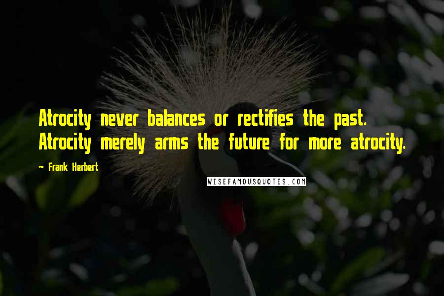 Frank Herbert Quotes: Atrocity never balances or rectifies the past. Atrocity merely arms the future for more atrocity.