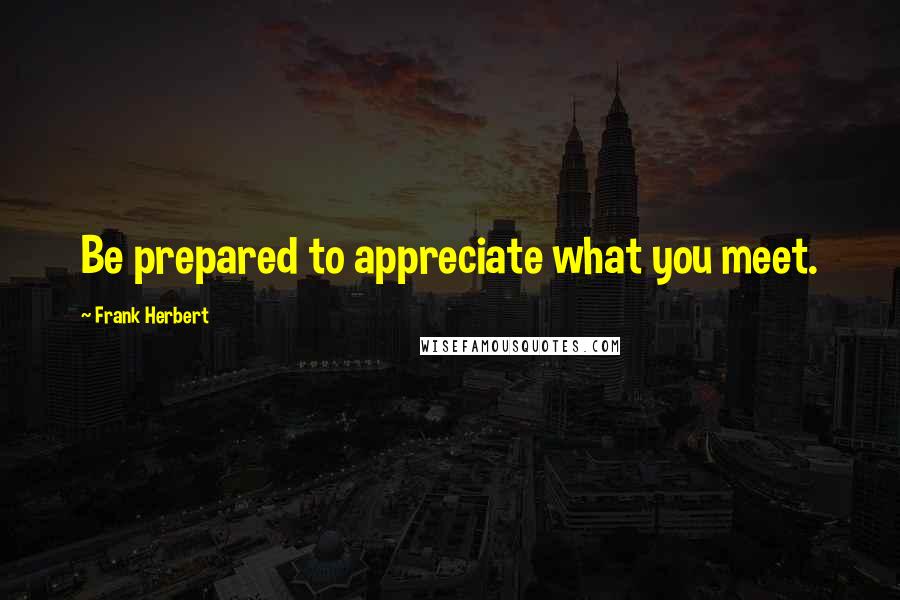 Frank Herbert Quotes: Be prepared to appreciate what you meet.