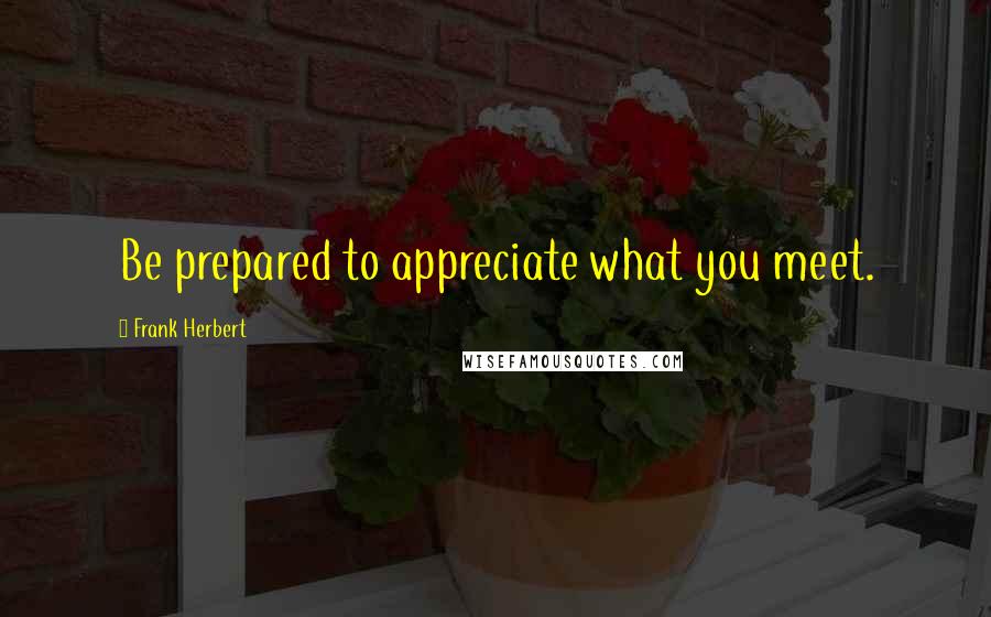 Frank Herbert Quotes: Be prepared to appreciate what you meet.