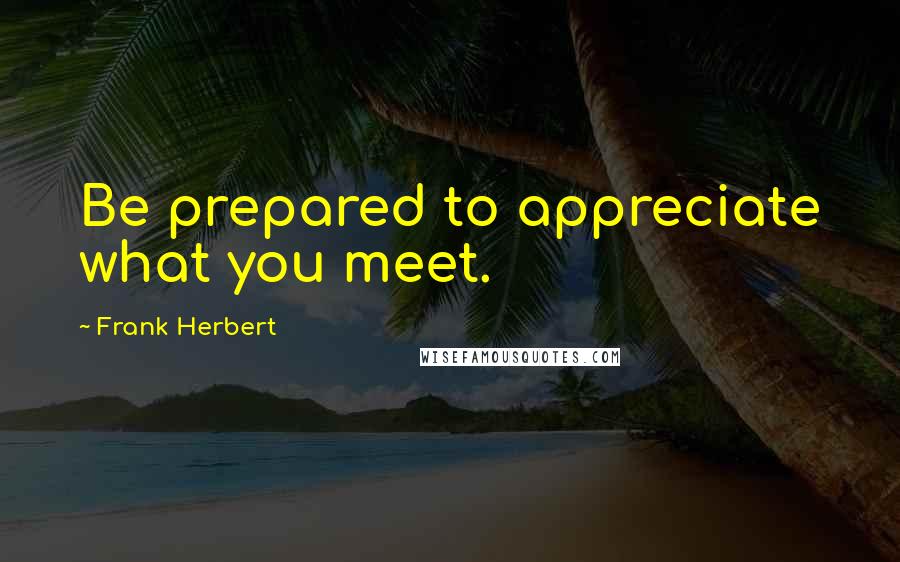 Frank Herbert Quotes: Be prepared to appreciate what you meet.