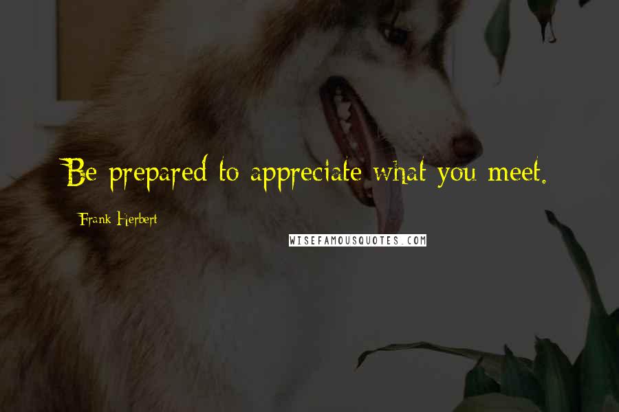 Frank Herbert Quotes: Be prepared to appreciate what you meet.