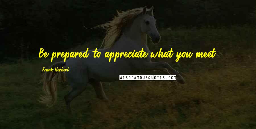 Frank Herbert Quotes: Be prepared to appreciate what you meet.