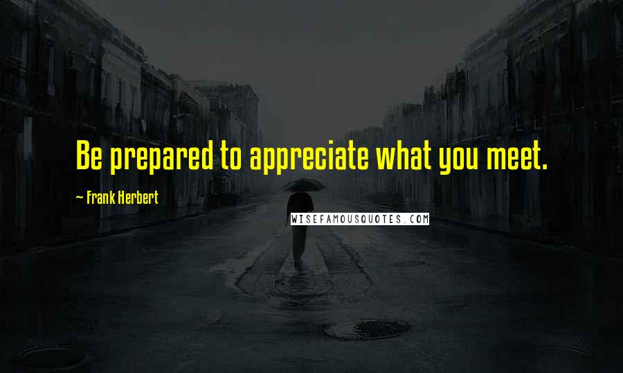 Frank Herbert Quotes: Be prepared to appreciate what you meet.