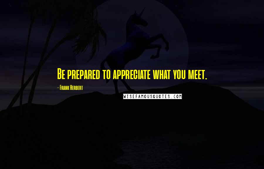 Frank Herbert Quotes: Be prepared to appreciate what you meet.