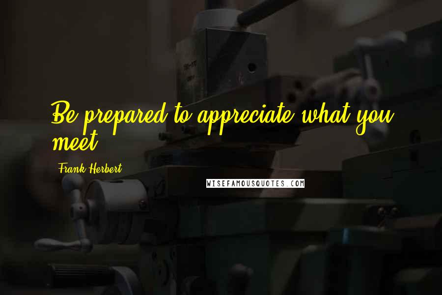 Frank Herbert Quotes: Be prepared to appreciate what you meet.