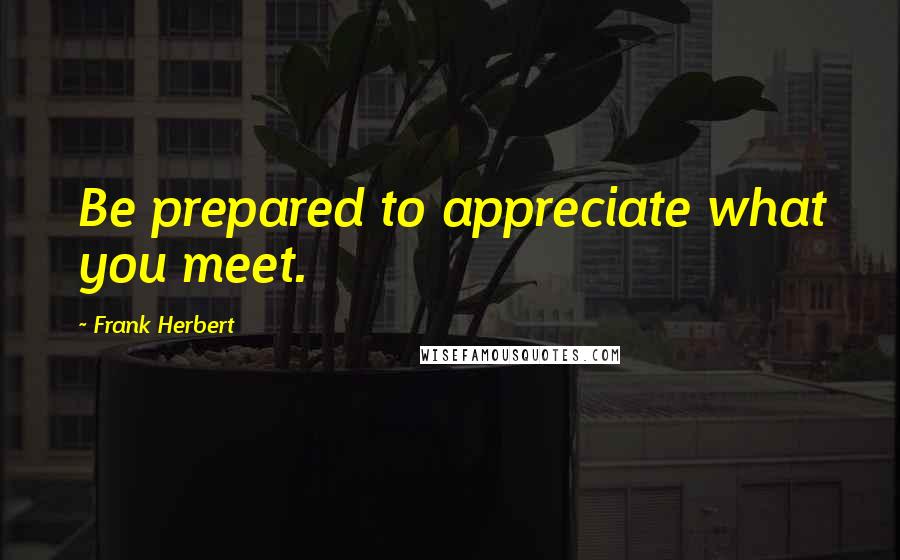 Frank Herbert Quotes: Be prepared to appreciate what you meet.