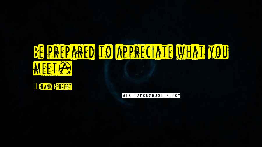 Frank Herbert Quotes: Be prepared to appreciate what you meet.