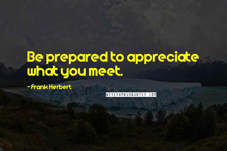 Frank Herbert Quotes: Be prepared to appreciate what you meet.