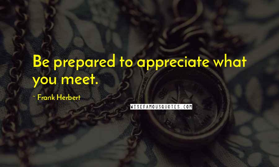 Frank Herbert Quotes: Be prepared to appreciate what you meet.