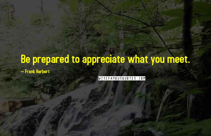 Frank Herbert Quotes: Be prepared to appreciate what you meet.