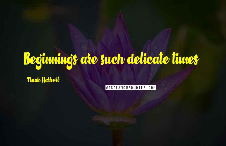 Frank Herbert Quotes: Beginnings are such delicate times.