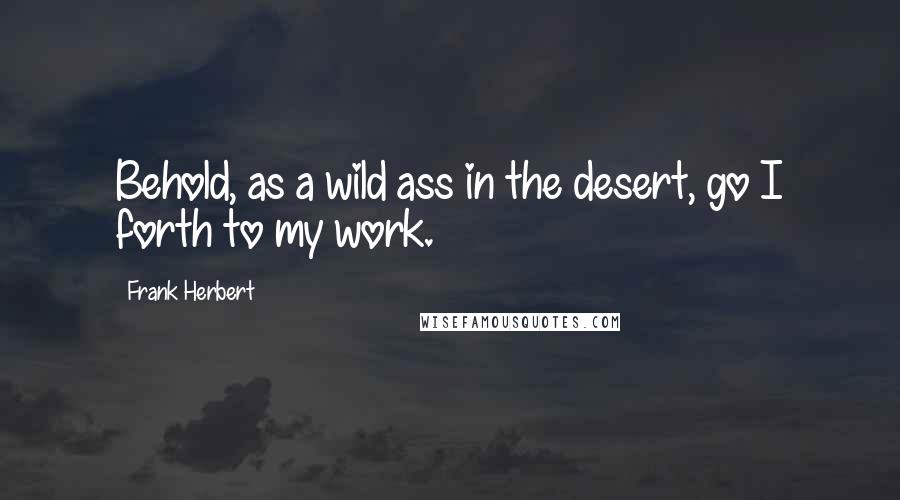 Frank Herbert Quotes: Behold, as a wild ass in the desert, go I forth to my work.