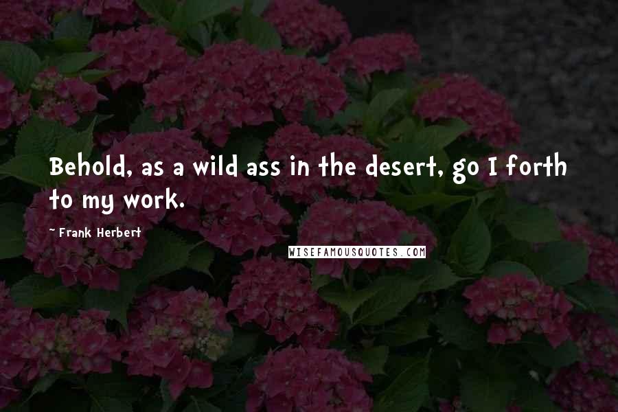 Frank Herbert Quotes: Behold, as a wild ass in the desert, go I forth to my work.