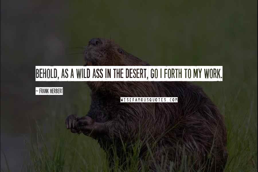 Frank Herbert Quotes: Behold, as a wild ass in the desert, go I forth to my work.