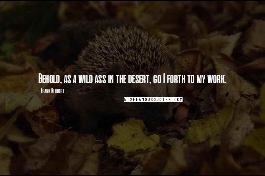 Frank Herbert Quotes: Behold, as a wild ass in the desert, go I forth to my work.