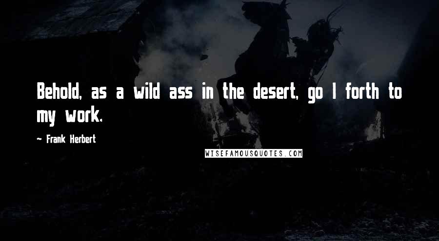 Frank Herbert Quotes: Behold, as a wild ass in the desert, go I forth to my work.