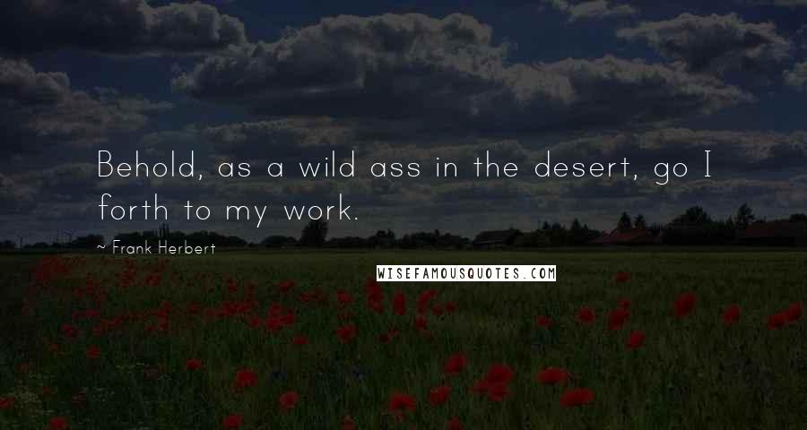 Frank Herbert Quotes: Behold, as a wild ass in the desert, go I forth to my work.