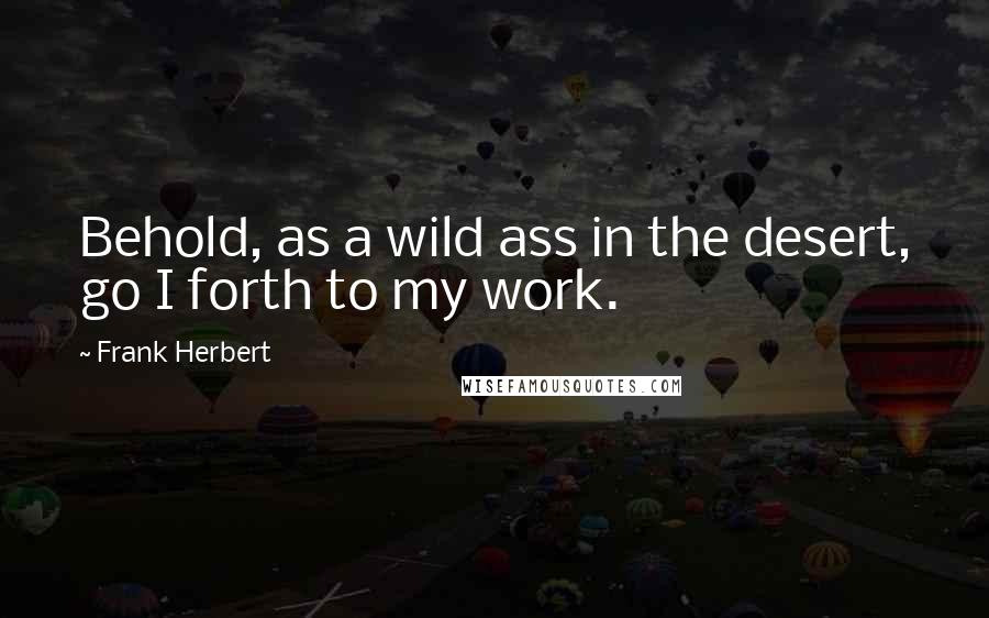 Frank Herbert Quotes: Behold, as a wild ass in the desert, go I forth to my work.