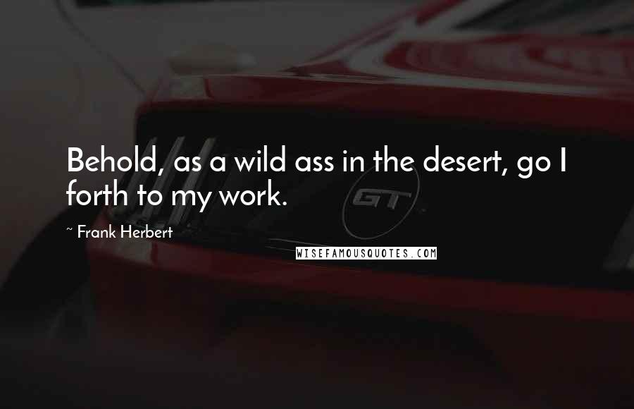 Frank Herbert Quotes: Behold, as a wild ass in the desert, go I forth to my work.