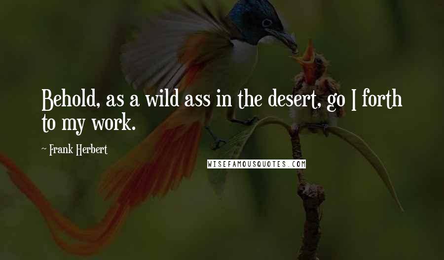 Frank Herbert Quotes: Behold, as a wild ass in the desert, go I forth to my work.