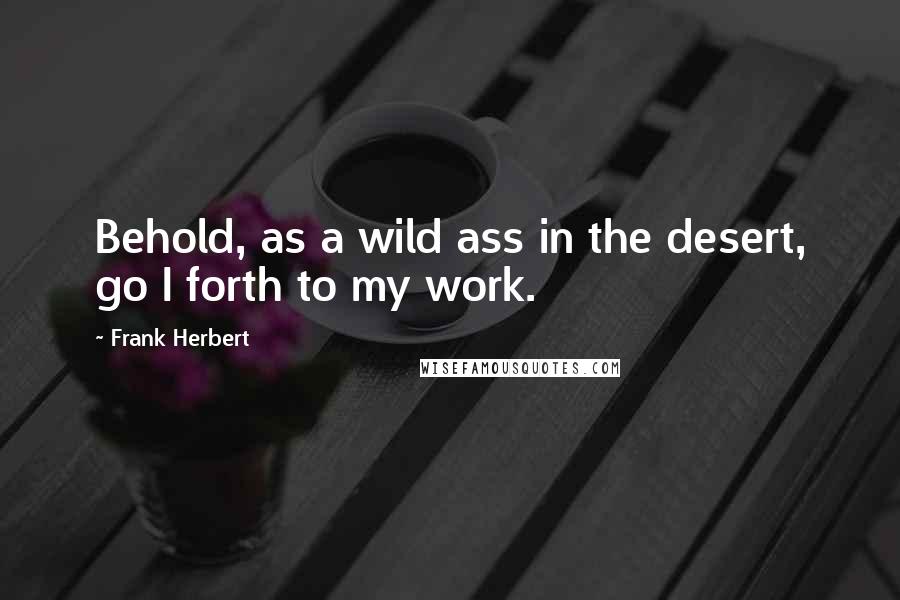 Frank Herbert Quotes: Behold, as a wild ass in the desert, go I forth to my work.