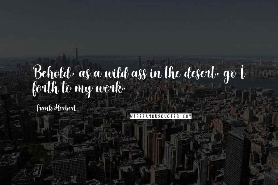 Frank Herbert Quotes: Behold, as a wild ass in the desert, go I forth to my work.