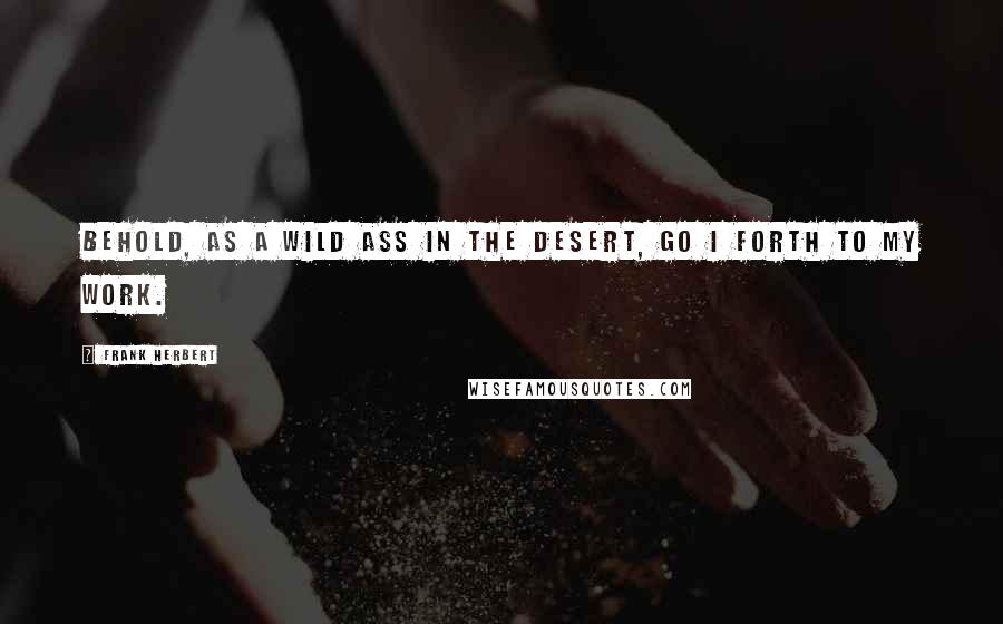 Frank Herbert Quotes: Behold, as a wild ass in the desert, go I forth to my work.