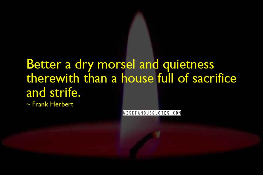 Frank Herbert Quotes: Better a dry morsel and quietness therewith than a house full of sacrifice and strife.