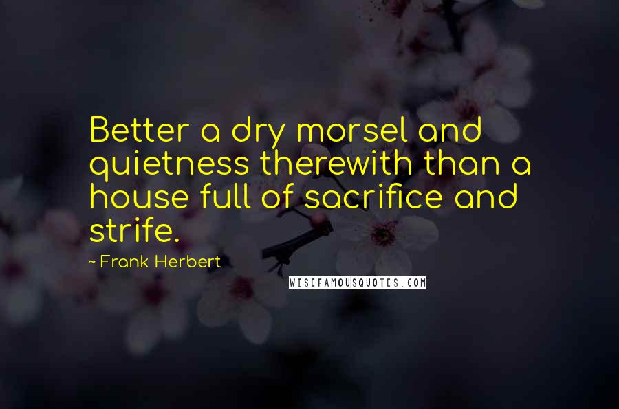 Frank Herbert Quotes: Better a dry morsel and quietness therewith than a house full of sacrifice and strife.