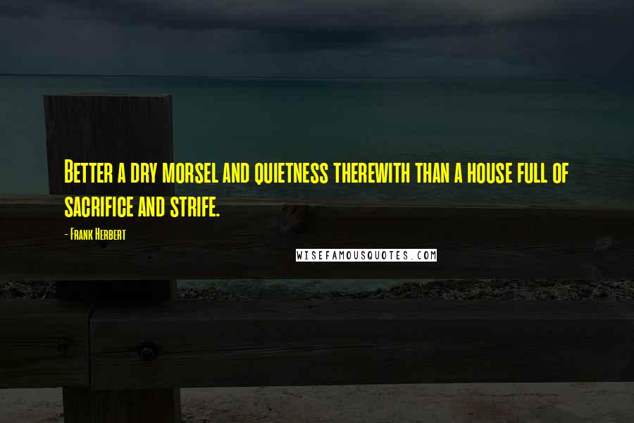 Frank Herbert Quotes: Better a dry morsel and quietness therewith than a house full of sacrifice and strife.