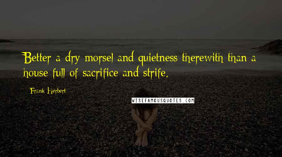 Frank Herbert Quotes: Better a dry morsel and quietness therewith than a house full of sacrifice and strife.