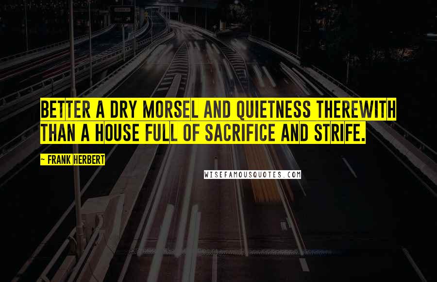Frank Herbert Quotes: Better a dry morsel and quietness therewith than a house full of sacrifice and strife.