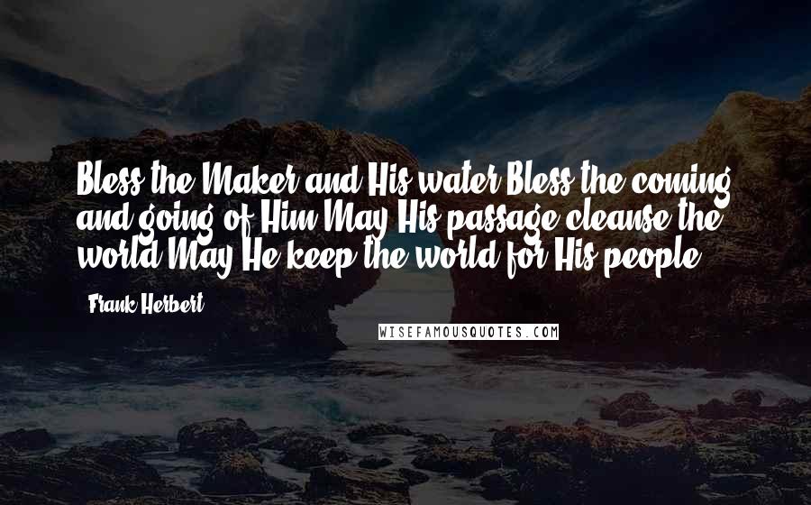 Frank Herbert Quotes: Bless the Maker and His water.Bless the coming and going of Him.May His passage cleanse the world.May He keep the world for His people.