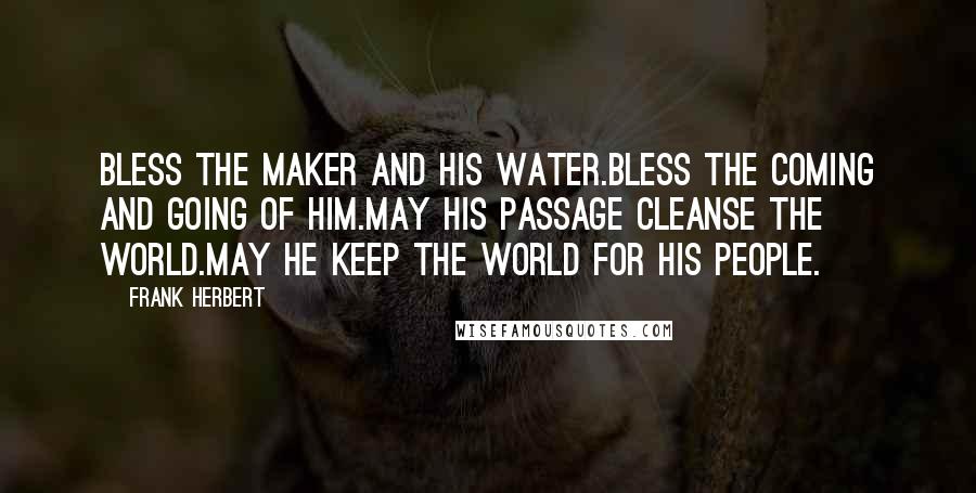 Frank Herbert Quotes: Bless the Maker and His water.Bless the coming and going of Him.May His passage cleanse the world.May He keep the world for His people.