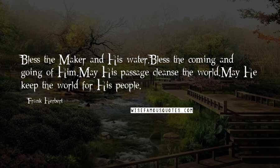 Frank Herbert Quotes: Bless the Maker and His water.Bless the coming and going of Him.May His passage cleanse the world.May He keep the world for His people.