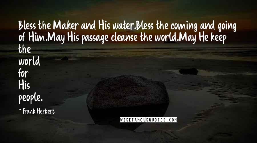 Frank Herbert Quotes: Bless the Maker and His water.Bless the coming and going of Him.May His passage cleanse the world.May He keep the world for His people.