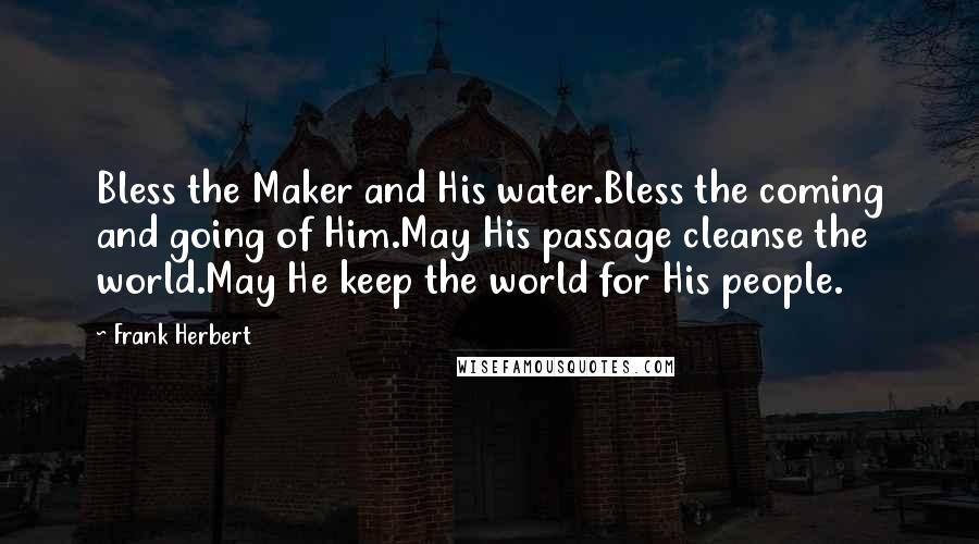 Frank Herbert Quotes: Bless the Maker and His water.Bless the coming and going of Him.May His passage cleanse the world.May He keep the world for His people.