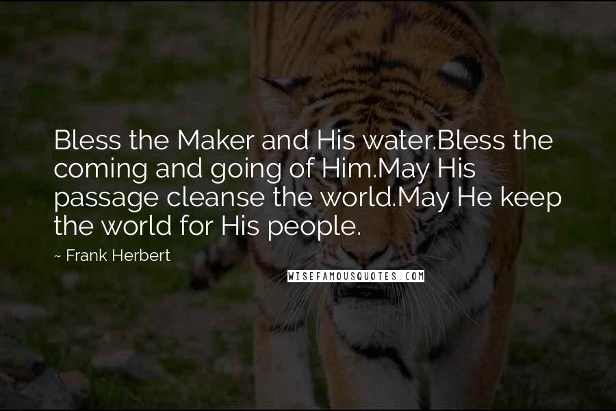 Frank Herbert Quotes: Bless the Maker and His water.Bless the coming and going of Him.May His passage cleanse the world.May He keep the world for His people.