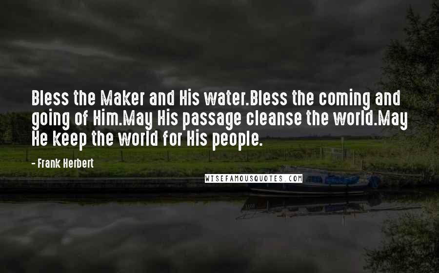 Frank Herbert Quotes: Bless the Maker and His water.Bless the coming and going of Him.May His passage cleanse the world.May He keep the world for His people.