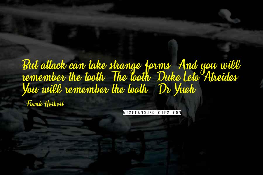 Frank Herbert Quotes: But attack can take strange forms. And you will remember the tooth. The tooth. Duke Leto Atreides. You will remember the tooth. -Dr.Yueh