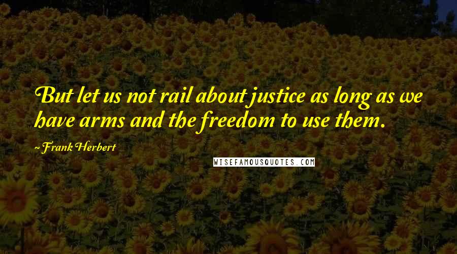 Frank Herbert Quotes: But let us not rail about justice as long as we have arms and the freedom to use them.