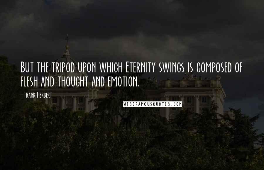 Frank Herbert Quotes: But the tripod upon which Eternity swings is composed of flesh and thought and emotion.