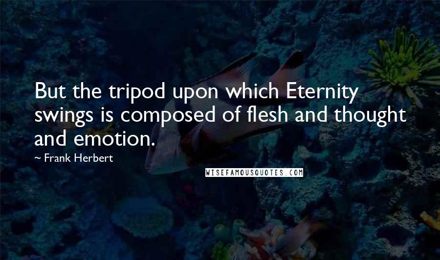 Frank Herbert Quotes: But the tripod upon which Eternity swings is composed of flesh and thought and emotion.