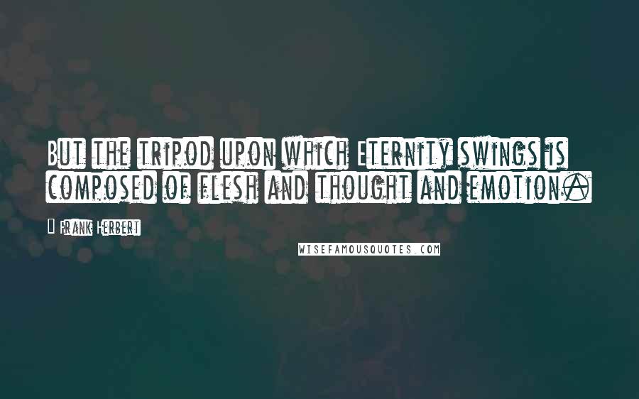 Frank Herbert Quotes: But the tripod upon which Eternity swings is composed of flesh and thought and emotion.