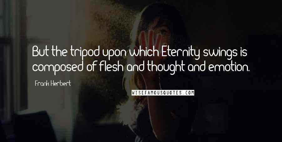 Frank Herbert Quotes: But the tripod upon which Eternity swings is composed of flesh and thought and emotion.