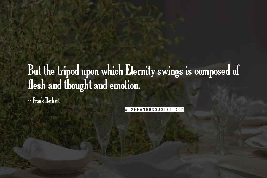 Frank Herbert Quotes: But the tripod upon which Eternity swings is composed of flesh and thought and emotion.